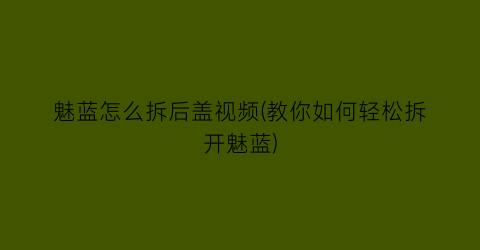 “魅蓝怎么拆后盖视频(教你如何轻松拆开魅蓝)