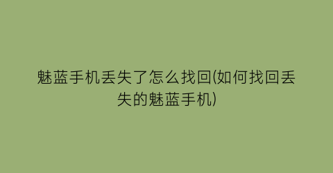 魅蓝手机丢失了怎么找回(如何找回丢失的魅蓝手机)