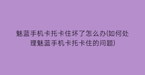 “魅蓝手机卡托卡住坏了怎么办(如何处理魅蓝手机卡托卡住的问题)