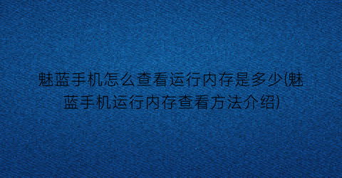 “魅蓝手机怎么查看运行内存是多少(魅蓝手机运行内存查看方法介绍)