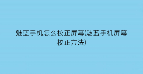 魅蓝手机怎么校正屏幕(魅蓝手机屏幕校正方法)