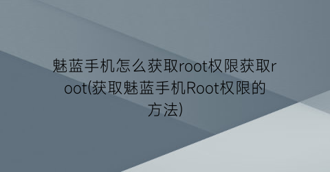 魅蓝手机怎么获取root权限获取root(获取魅蓝手机Root权限的方法)