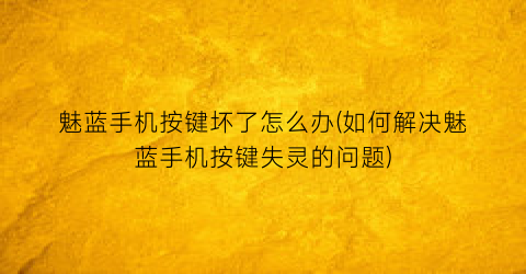 “魅蓝手机按键坏了怎么办(如何解决魅蓝手机按键失灵的问题)