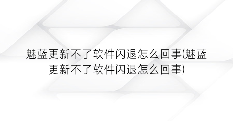 魅蓝更新不了软件闪退怎么回事(魅蓝更新不了软件闪退怎么回事)