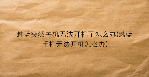 魅蓝突然关机无法开机了怎么办(魅蓝手机无法开机怎么办)