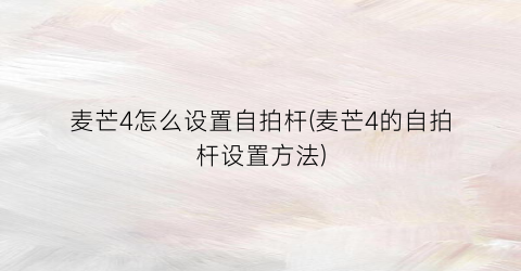 “麦芒4怎么设置自拍杆(麦芒4的自拍杆设置方法)