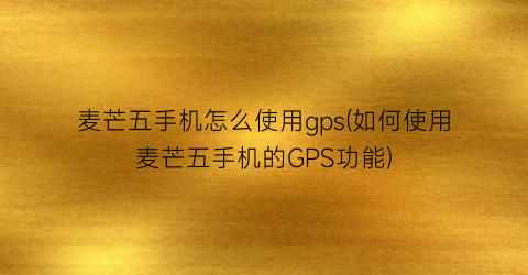 麦芒五手机怎么使用gps(如何使用麦芒五手机的GPS功能)