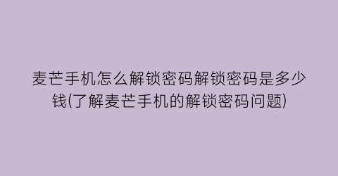 “麦芒手机怎么解锁密码解锁密码是多少钱(了解麦芒手机的解锁密码问题)