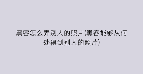 “黑客怎么弄别人的照片(黑客能够从何处得到别人的照片)