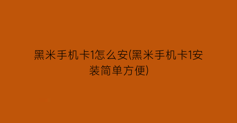 黑米手机卡1怎么安(黑米手机卡1安装简单方便)