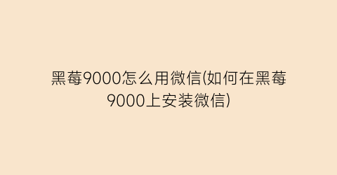 黑莓9000怎么用微信(如何在黑莓9000上安装微信)