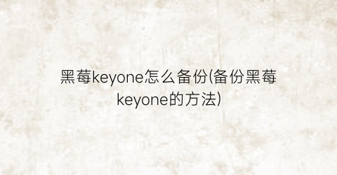 “黑莓keyone怎么备份(备份黑莓keyone的方法)