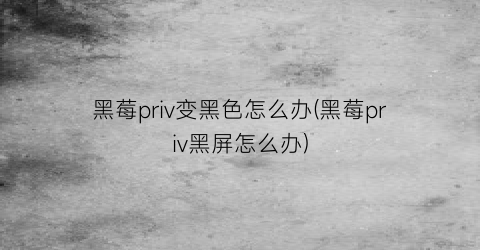 “黑莓priv变黑色怎么办(黑莓priv黑屏怎么办)