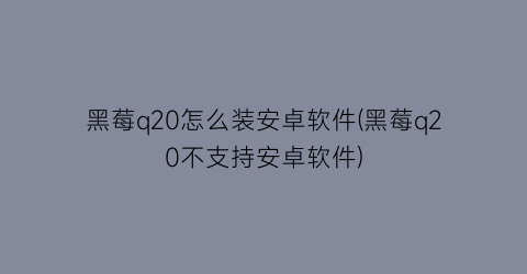 黑莓q20怎么装安卓软件(黑莓q20不支持安卓软件)