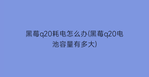 黑莓q20耗电怎么办(黑莓q20电池容量有多大)