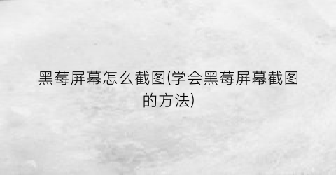 黑莓屏幕怎么截图(学会黑莓屏幕截图的方法)