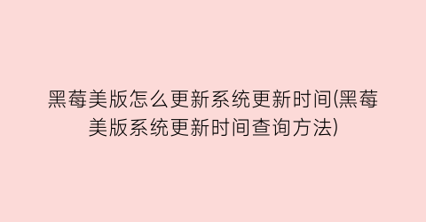 “黑莓美版怎么更新系统更新时间(黑莓美版系统更新时间查询方法)