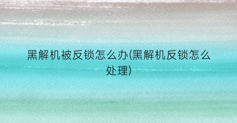 黑解机被反锁怎么办(黑解机反锁怎么处理)