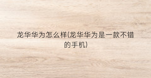 “龙华华为怎么样(龙华华为是一款不错的手机)