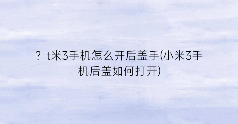 ？t米3手机怎么开后盖手(小米3手机后盖如何打开)