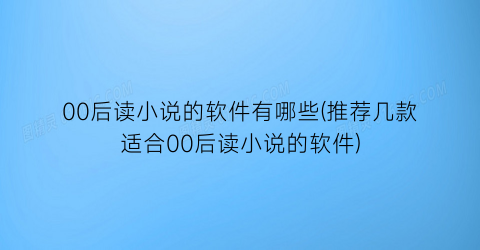 00后读小说的软件有哪些(推荐几款适合00后读小说的软件)