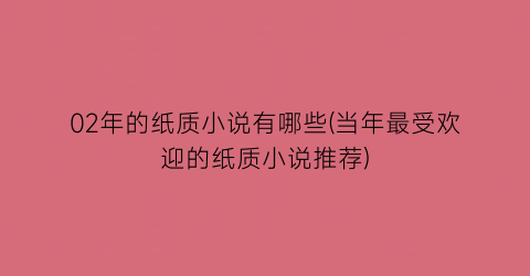 02年的纸质小说有哪些(当年最受欢迎的纸质小说推荐)