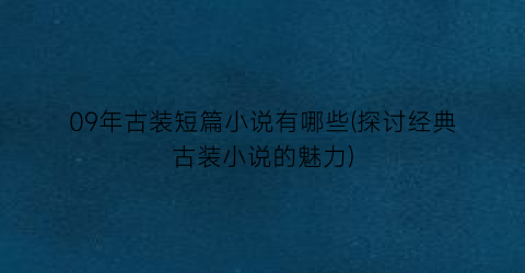 09年古装短篇小说有哪些(探讨经典古装小说的魅力)