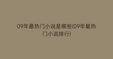 09年最热门小说是哪些(09年最热门小说排行)