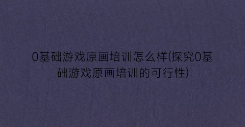 0基础游戏原画培训怎么样(探究0基础游戏原画培训的可行性)