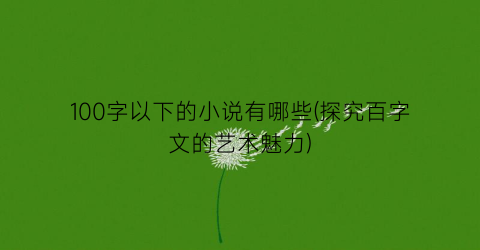 100字以下的小说有哪些(探究百字文的艺术魅力)