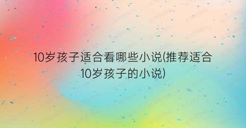 10岁孩子适合看哪些小说(推荐适合10岁孩子的小说)