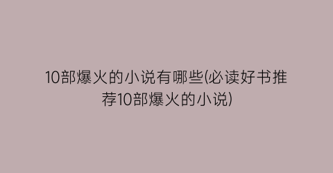 10部爆火的小说有哪些(必读好书推荐10部爆火的小说)