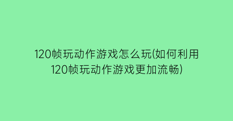 120帧玩动作游戏怎么玩(如何利用120帧玩动作游戏更加流畅)