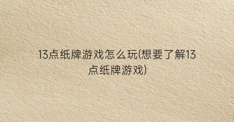 “13点纸牌游戏怎么玩(想要了解13点纸牌游戏)