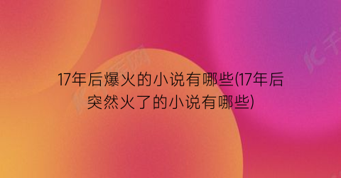 17年后爆火的小说有哪些(17年后突然火了的小说有哪些)