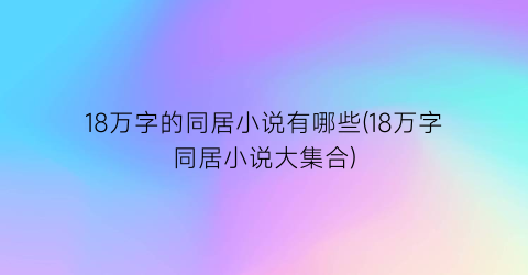18万字的同居小说有哪些(18万字同居小说大集合)