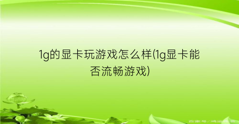 “1g的显卡玩游戏怎么样(1g显卡能否流畅游戏)