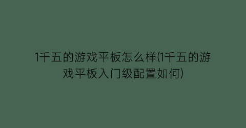 1千五的游戏平板怎么样(1千五的游戏平板入门级配置如何)