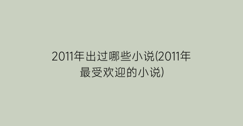 2011年出过哪些小说(2011年最受欢迎的小说)