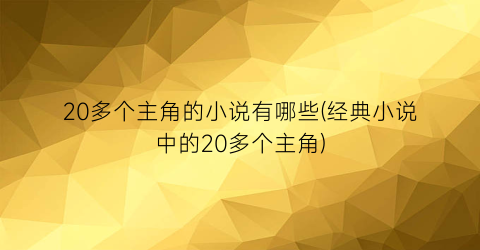 20多个主角的小说有哪些(经典小说中的20多个主角)