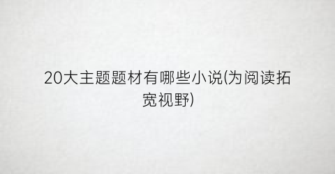 20大主题题材有哪些小说(为阅读拓宽视野)