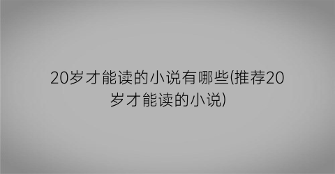 20岁才能读的小说有哪些(推荐20岁才能读的小说)