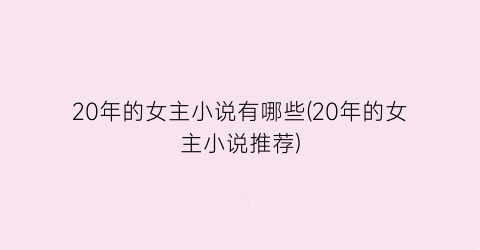 20年的女主小说有哪些(20年的女主小说推荐)