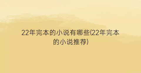 22年完本的小说有哪些(22年完本的小说推荐)
