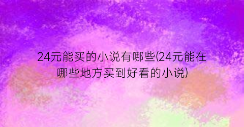 24元能买的小说有哪些(24元能在哪些地方买到好看的小说)