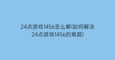 “24点游戏1456怎么解(如何解决24点游戏1456的难题)