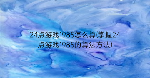 24点游戏1985怎么算(掌握24点游戏1985的算法方法)