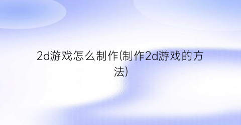 “2d游戏怎么制作(制作2d游戏的方法)