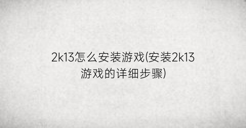 “2k13怎么安装游戏(安装2k13游戏的详细步骤)