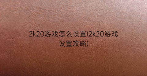 “2k20游戏怎么设置(2k20游戏设置攻略)